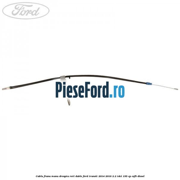 Cablu frana mana dreapta roti duble Ford Transit 2014-2018 2.2 TDCi 155 cp CVF5 diesel