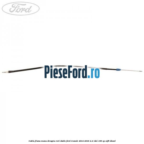 Cablu frana mana dreapta roti duble Ford Transit 2014-2018 2.2 TDCi 155 cp CVF5 diesel