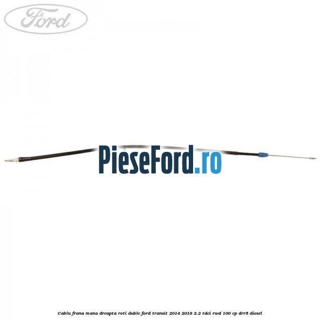 Cablu frana mana dreapta roti duble Ford Transit 2014-2018 2.2 TDCi RWD 100 cp DRR5 diesel