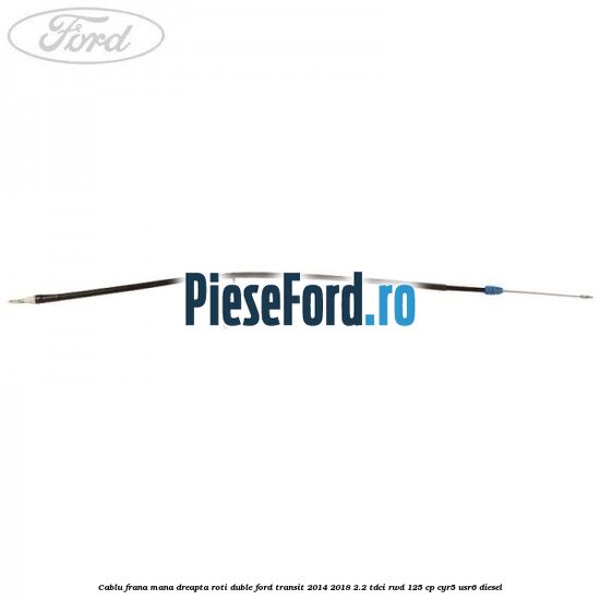 Cablu frana mana dreapta roti duble Ford Transit 2014-2018 2.2 TDCi RWD 125 cp CYR5, USR6 diesel