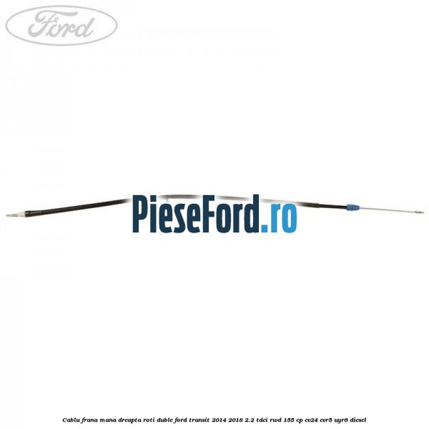 Cablu frana mana dreapta roti duble Ford Transit 2014-2018 2.2 TDCi RWD 155 cp CV24, CVR5, UYR6 diesel