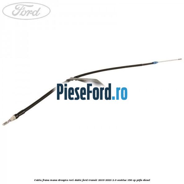 Cablu frana mana dreapta roti duble Ford Transit 2019-2023 2.0 EcoBlue 150 cp P0FA diesel