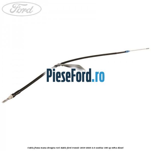Cablu frana mana dreapta roti duble Ford Transit 2019-2023 2.0 EcoBlue 160 cp N0HA diesel