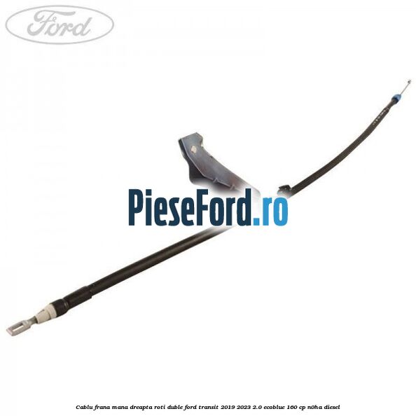 Cablu frana mana dreapta roti duble Ford Transit 2019-2023 2.0 EcoBlue 160 cp N0HA diesel