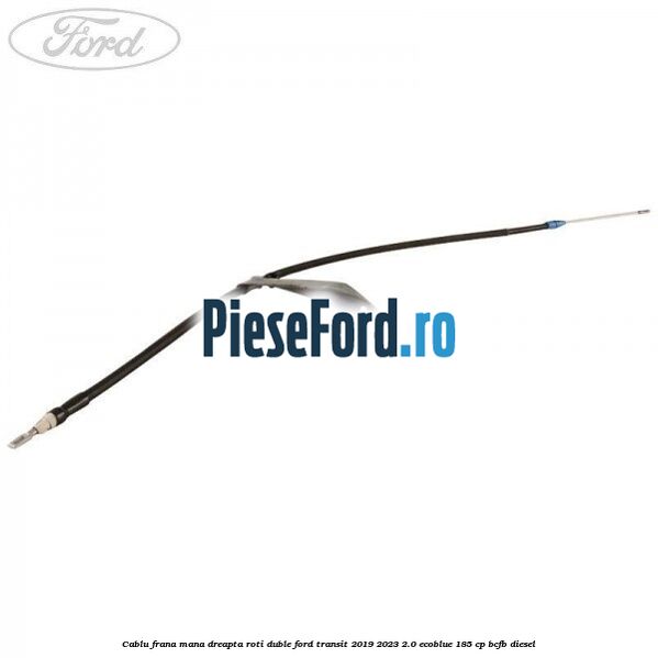 Cablu frana mana dreapta roti duble Ford Transit 2019-2023 2.0 EcoBlue 185 cp Cablu frana mana dreapta roti duble Ford Transit 2019-2023 2.0 EcoBlue 185 cp BCFB diesel