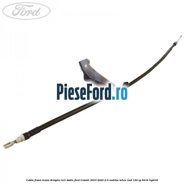 Cablu frana mana dreapta roti duble Ford Transit 2019-2023 2.0 EcoBlue mHEV RWD 130 cp BKRB Hybrid