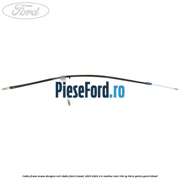 Cablu frana mana dreapta roti duble Ford Transit 2019-2023 2.0 EcoBlue RWD 130 cp BKRA, YMHA, YMR6 diesel