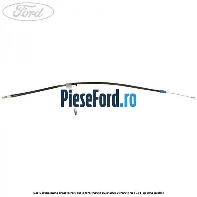 Cablu frana mana dreapta roti duble Ford Transit 2019-2023 E-TRANSIT RWD 184  cp C0RA electric