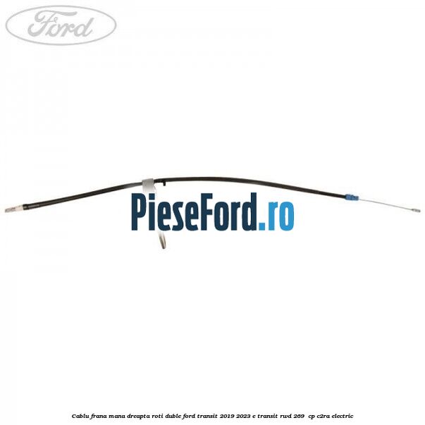 Cablu frana mana dreapta roti duble Ford Transit 2019-2023 E-TRANSIT RWD 269 cp Cablu frana mana dreapta roti duble Ford Transit 2019-2023 E-TRANSIT RWD 269 cp C2RA electric