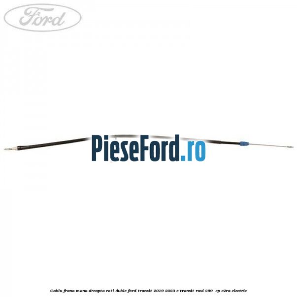 Cablu frana mana dreapta roti duble Ford Transit 2019-2023 E-TRANSIT RWD 269 cp Cablu frana mana dreapta roti duble Ford Transit 2019-2023 E-TRANSIT RWD 269 cp C2RA electric