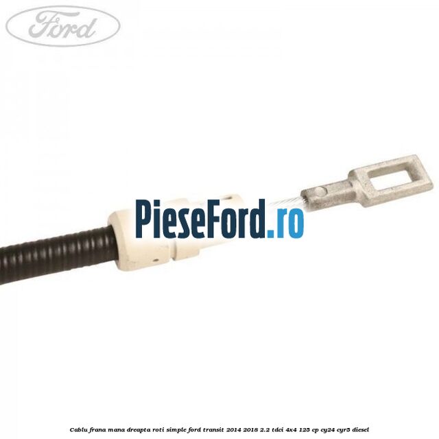 Cablu frana mana dreapta roti simple Ford Transit 2014-2018 2.2 TDCi 4x4 125 cp CY24, CYR5 diesel
