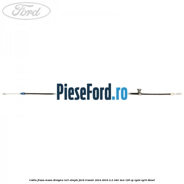 Cablu frana mana dreapta roti simple Ford Transit 2014-2018 2.2 TDCi 4x4 125 cp CY24, CYR5 diesel