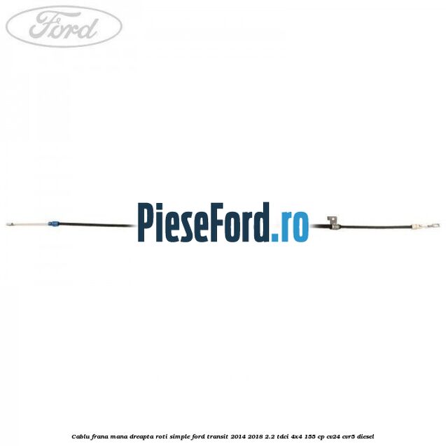 Cablu frana mana dreapta roti simple Ford Transit 2014-2018 2.2 TDCi 4x4 155 cp CV24, CVR5 diesel