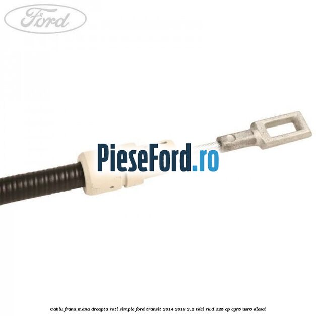 Cablu frana mana dreapta roti simple Ford Transit 2014-2018 2.2 TDCi RWD 125 cp CYR5, USR6 diesel