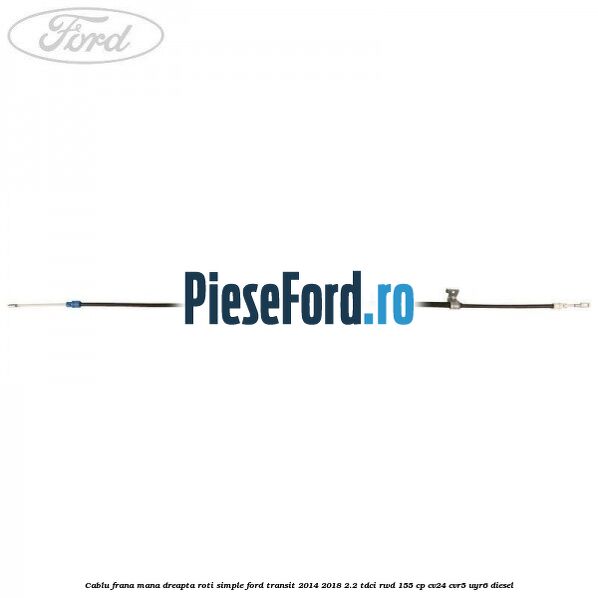 Cablu frana mana dreapta roti simple Ford Transit 2014-2018 2.2 TDCi RWD 155 cp Cablu frana mana dreapta roti simple Ford Transit 2014-2018 2.2 TDCi RWD 155 cp CV24, CVR5, UYR6 diesel