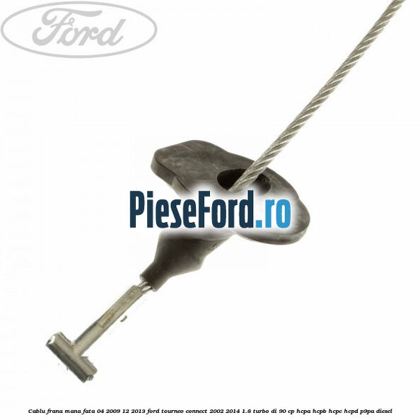 Cablu frana mana fata 04/2009-12/2013 Ford Tourneo Connect 2002-2014 1.8 Turbo Di 90 cp HCPA, HCPB, HCPC, HCPD, P9PA diesel