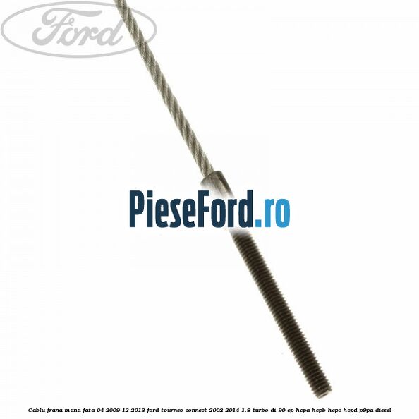 Cablu frana mana fata 04/2009-12/2013 Ford Tourneo Connect 2002-2014 1.8 Turbo Di 90 cp HCPA, HCPB, HCPC, HCPD, P9PA diesel