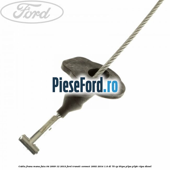 Cablu frana mana fata 04/2009-12/2013 Ford Transit Connect 2002-2014 1.8 Di 75 cp BHPA, P7PA, P7PB, R2PA diesel