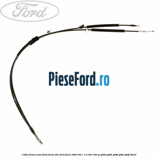 Cablu frana mana final frana disc Ford Focus 2008-2011 1.6 TDCi 109 cp G8DA, G8DB, G8DD, G8DE, G8DF diesel