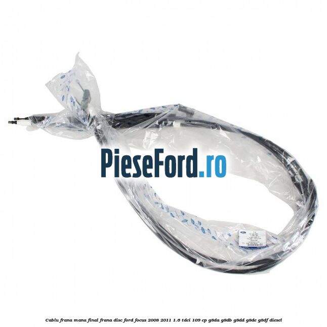 Cablu frana mana final frana disc Ford Focus 2008-2011 1.6 TDCi 109 cp G8DA, G8DB, G8DD, G8DE, G8DF diesel