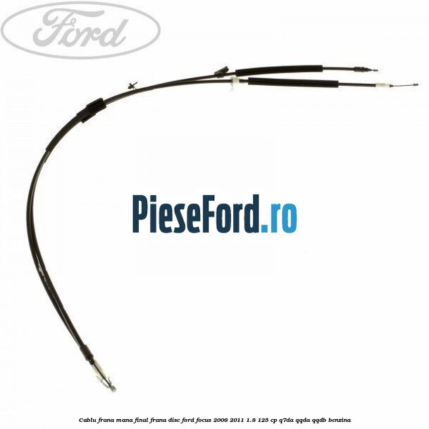 Cablu frana mana final frana disc Ford Focus 2008-2011 1.8 125 cp Q7DA, QQDA, QQDB benzina