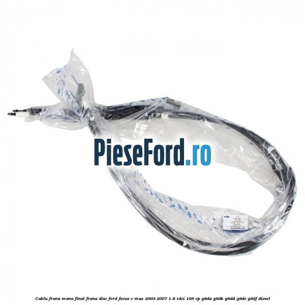Cablu frana mana final frana disc Ford Focus C-Max 2003-2007 1.6 TDCi 109 cp G8DA, G8DB, G8DD, G8DE, G8DF diesel