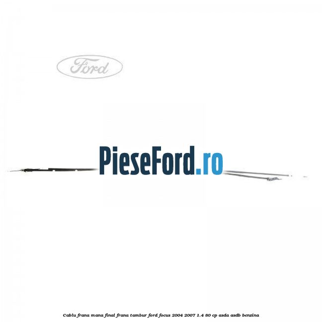 Cablu frana mana final, frana tambur Ford Focus 2004-2007 1.4 80 cp ASDA, ASDB benzina