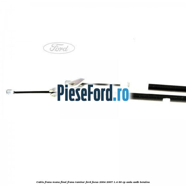 Cablu frana mana final, frana tambur Ford Focus 2004-2007 1.4 80 cp ASDA, ASDB benzina