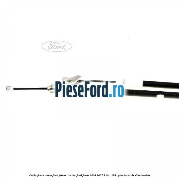Cablu frana mana final, frana tambur Ford Focus 2004-2007 1.6 Ti 115 cp Cablu frana mana final, frana tambur Ford Focus 2004-2007 1.6 Ti 115 cp HXDA, HXDB, SIDA benzina