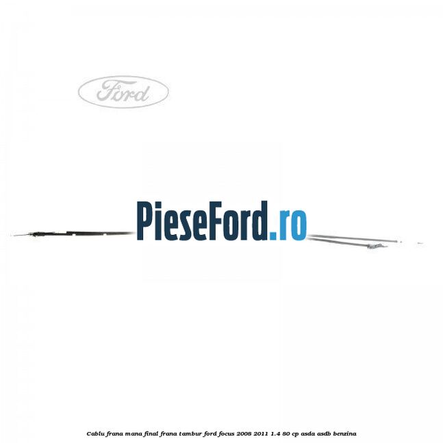 Cablu frana mana final, frana tambur Ford Focus 2008-2011 1.4 80 cp ASDA, ASDB benzina