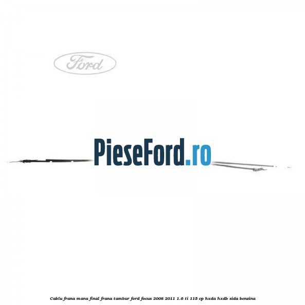Cablu frana mana final, frana tambur Ford Focus 2008-2011 1.6 Ti 115 cp Cablu frana mana final, frana tambur Ford Focus 2008-2011 1.6 Ti 115 cp HXDA, HXDB, SIDA benzina