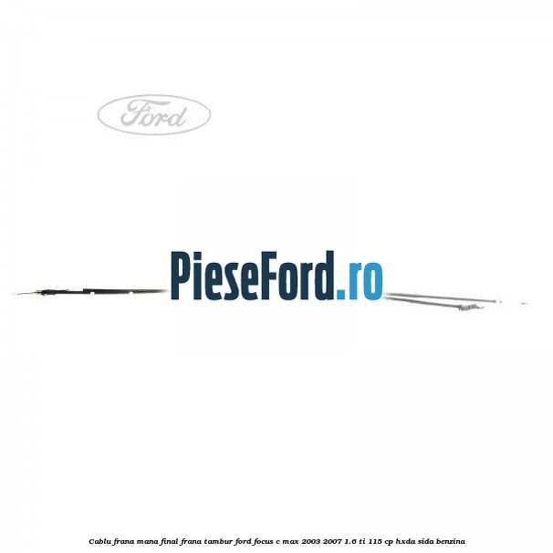 Cablu frana mana final, frana tambur Ford Focus C-Max 2003-2007 1.6 Ti 115 cp Cablu frana mana final, frana tambur Ford Focus C-Max 2003-2007 1.6 Ti 115 cp HXDA, SIDA benzina
