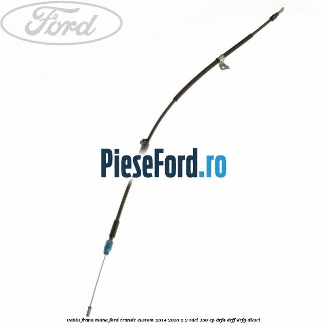 Cablu frana mana Ford Transit Custom 2014-2018 2.2 TDCi 100 cp Cablu frana mana Ford Transit Custom 2014-2018 2.2 TDCi 100 cp DRF4, DRFF, DRFG diesel