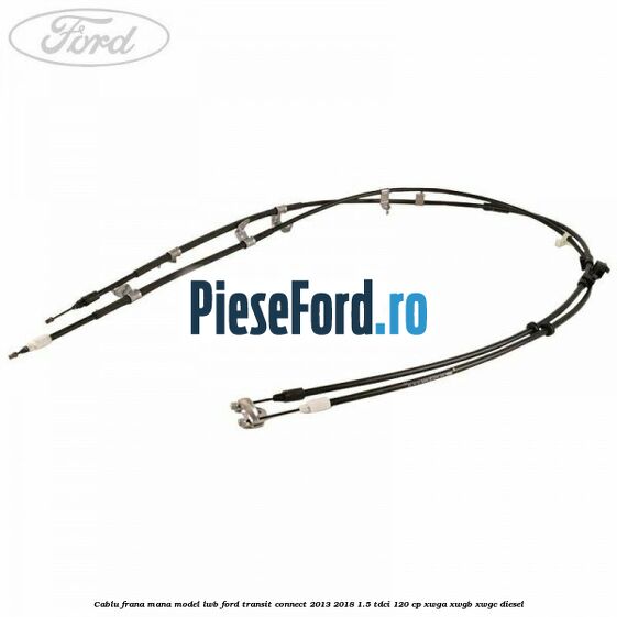 Cablu frana mana model LWB Ford Transit Connect 2013-2018 1.5 TDCi 120 cp XWGA, XWGB, XWGC diesel