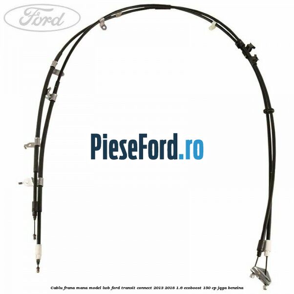 Cablu frana mana model LWB Ford Transit Connect 2013-2018 1.6 EcoBoost 150 cp JQGA benzina
