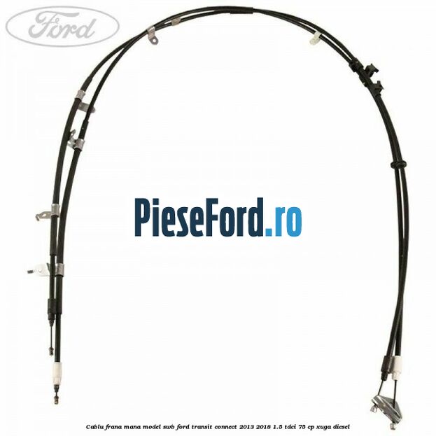 Cablu frana mana model SWB Ford Transit Connect 2013-2018 1.5 TDCi 75 cp XUGA diesel