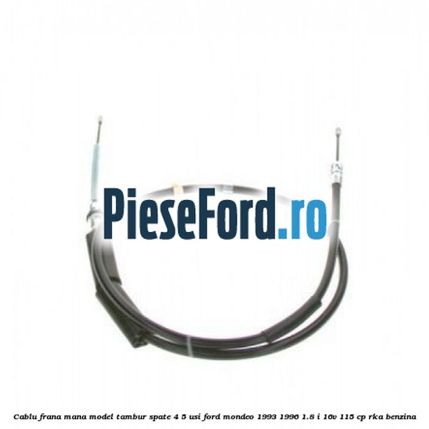 Cablu frana mana model tambur spate 4/5 usi Ford Mondeo 1993-1996 1.8 i 16V 115 cp Cablu frana mana model tambur spate 4/5 usi Ford Mondeo 1993-1996 1.8 i 16V 115 cp RKA benzina