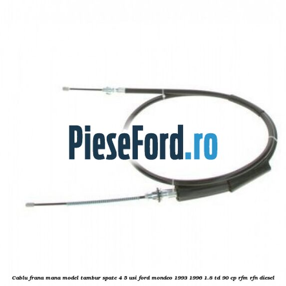 Cablu frana mana model tambur spate 4/5 usi Ford Mondeo 1993-1996 1.8 TD 90 cp RFM, RFN diesel