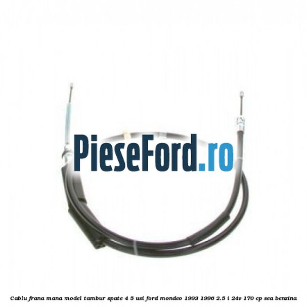 Cablu frana mana model tambur spate 4/5 usi Ford Mondeo 1993-1996 2.5 i 24V 170 cp Cablu frana mana model tambur spate 4/5 usi Ford Mondeo 1993-1996 2.5 i 24V 170 cp SEA benzina