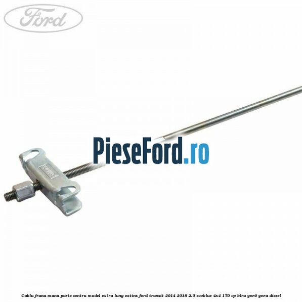 Cablu frana mana parte centru model extra lung extins Ford Transit 2014-2018 2.0 EcoBlue 4x4 170 cp BLRA, YNR6, YNRA diesel