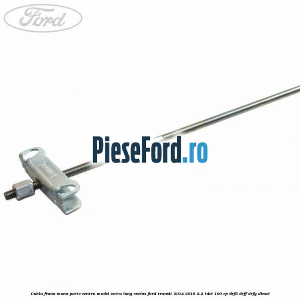 Cablu frana mana parte centru model extra lung extins Ford Transit 2014-2018 2.2 TDCi 100 cp DRF5, DRFF, DRFG diesel
