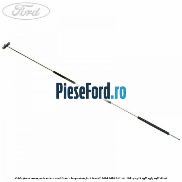 Cablu frana mana parte centru model extra lung extins Ford Transit 2014-2018 2.2 TDCi 125 cp CY14, CYF5, CYFG, USF6 diesel