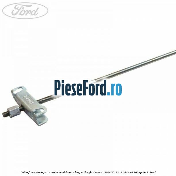 Cablu frana mana parte centru model extra lung extins Ford Transit 2014-2018 2.2 TDCi RWD 100 cp DRR5 diesel