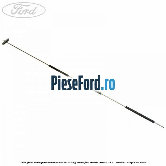 Cablu frana mana parte centru model extra lung extins Ford Transit 2019-2023 2.0 EcoBlue 160 cp N0HA diesel