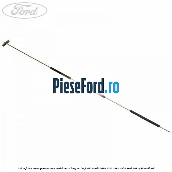 Cablu frana mana parte centru model extra lung extins Ford Transit 2019-2023 2.0 EcoBlue RWD 165 cp BLHA diesel