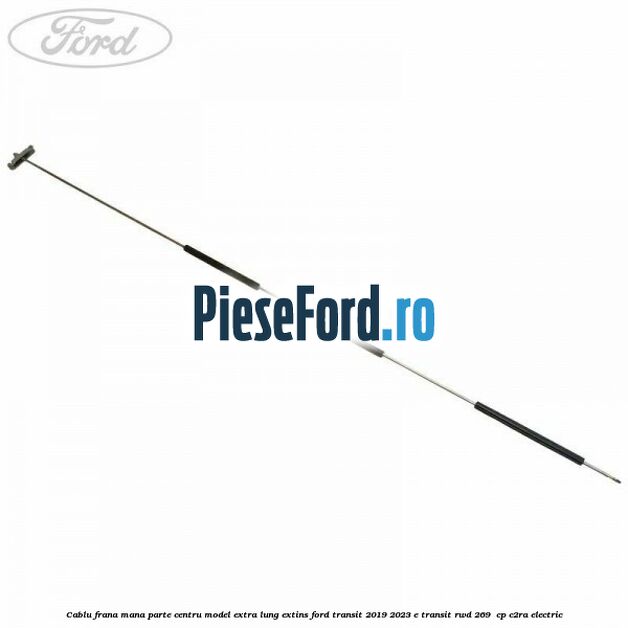Cablu frana mana parte centru model extra lung extins Ford Transit 2019-2023 E-TRANSIT RWD 269  cp C2RA electric
