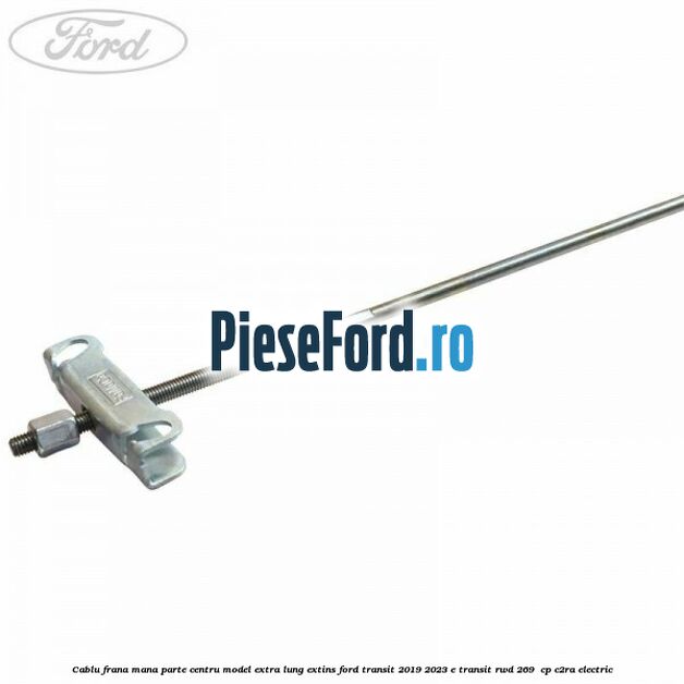 Cablu frana mana parte centru model extra lung extins Ford Transit 2019-2023 E-TRANSIT RWD 269  cp C2RA electric