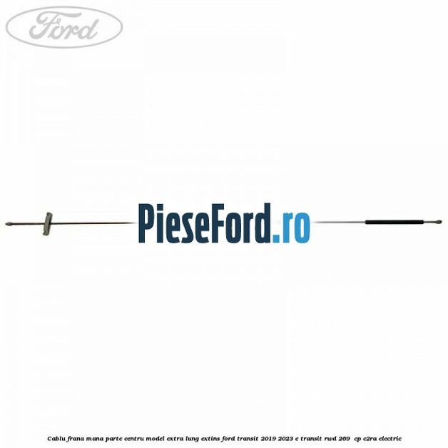 Cablu frana mana parte centru model extra lung extins Ford Transit 2019-2023 E-TRANSIT RWD 269  cp C2RA electric