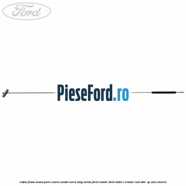 Cablu frana mana parte centru model extra lung extins Ford Transit 2019-2023 E-TRANSIT RWD 269  cp C2RA electric