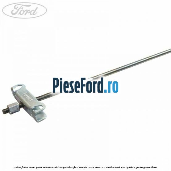 Cablu frana mana parte centru model lung extins Ford Transit 2014-2018 2.0 EcoBlue RWD 130 cp BKRA, YMHA, YMR6 diesel